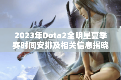 2023年Dota2全明星夏季赛时间安排及相关信息揭晓