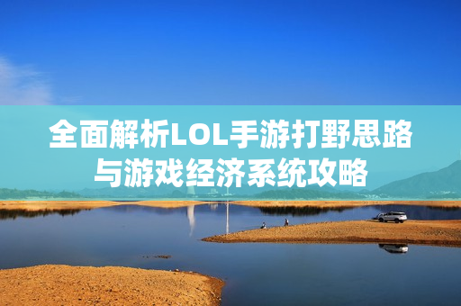 全面解析LOL手游打野思路与游戏经济系统攻略