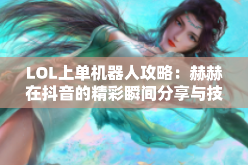 LOL上单机器人攻略：赫赫在抖音的精彩瞬间分享与技巧解读