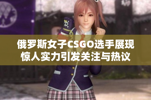 俄罗斯女子CSGO选手展现惊人实力引发关注与热议