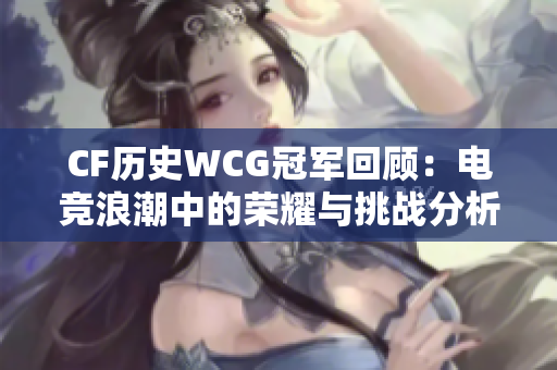 CF历史WCG冠军回顾：电竞浪潮中的荣耀与挑战分析