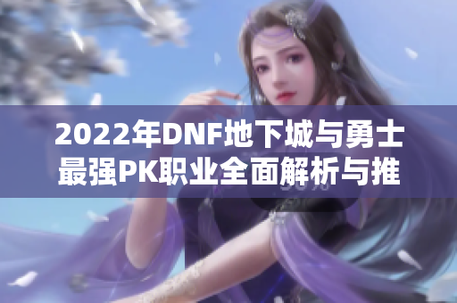 2022年DNF地下城与勇士最强PK职业全面解析与推荐