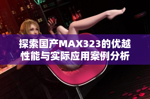 探索国产MAX323的优越性能与实际应用案例分析