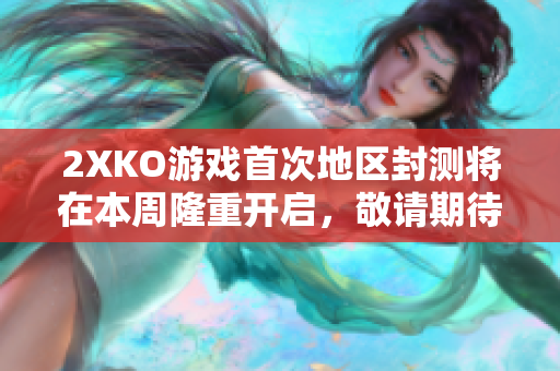 2XKO游戏首次地区封测将在本周隆重开启，敬请期待