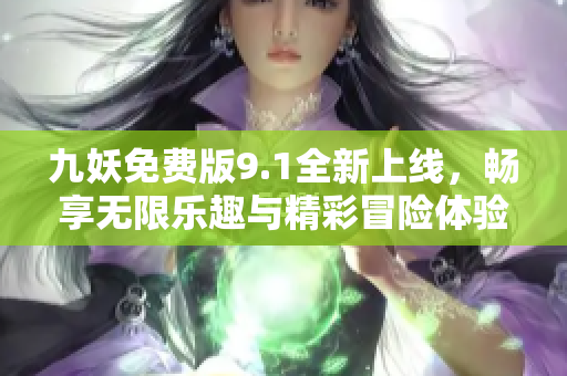 九妖免费版9.1全新上线，畅享无限乐趣与精彩冒险体验