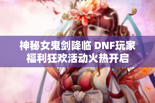 神秘女鬼剑降临 DNF玩家福利狂欢活动火热开启