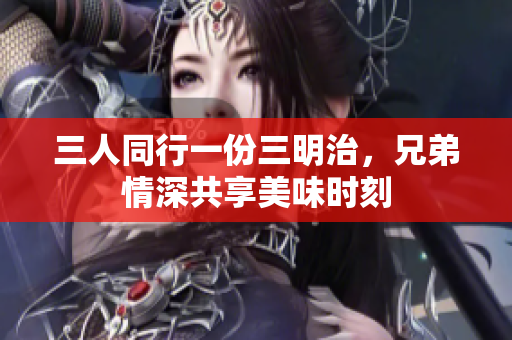 三人同行一份三明治，兄弟情深共享美味时刻