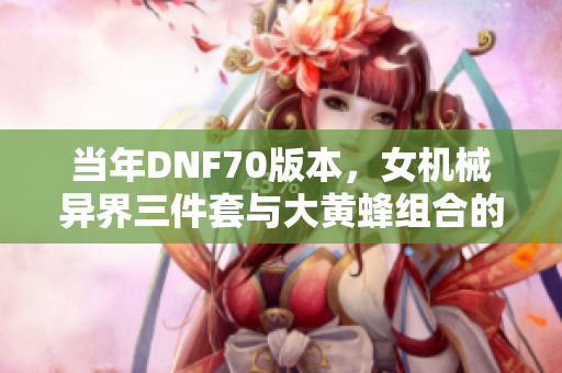 当年DNF70版本，女机械异界三件套与大黄蜂组合的强大分析