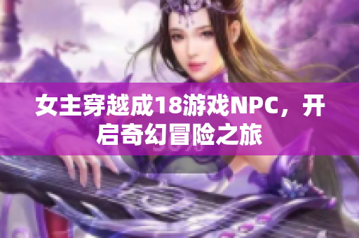 女主穿越成18游戏NPC，开启奇幻冒险之旅