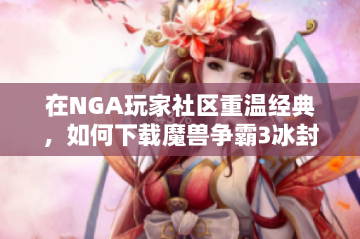 在NGA玩家社区重温经典，如何下载魔兽争霸3冰封王座？