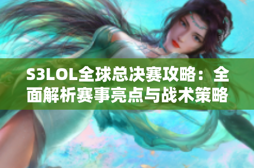 S3LOL全球总决赛攻略：全面解析赛事亮点与战术策略