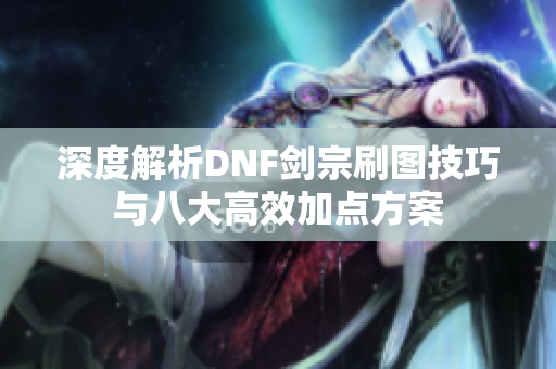 深度解析DNF剑宗刷图技巧与八大高效加点方案