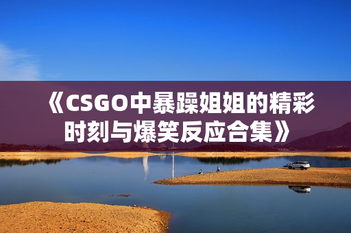 《CSGO中暴躁姐姐的精彩时刻与爆笑反应合集》