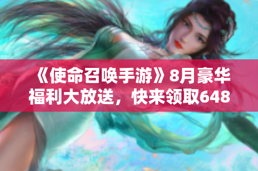 《使命召唤手游》8月豪华福利大放送，快来领取6480CP吧！