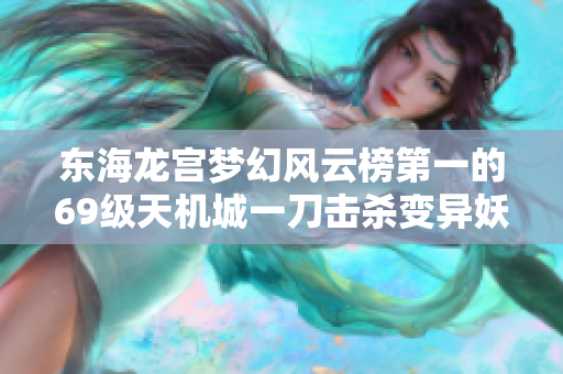 东海龙宫梦幻风云榜第一的69级天机城一刀击杀变异妖兽