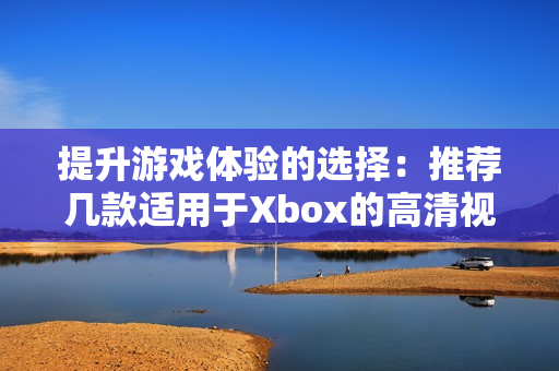 提升游戏体验的选择：推荐几款适用于Xbox的高清视频线