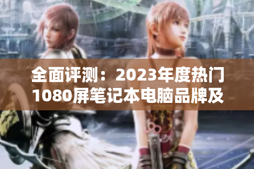 全面评测：2023年度热门1080屏笔记本电脑品牌及排名分析