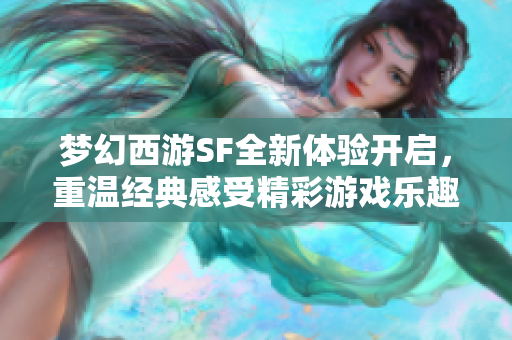 梦幻西游SF全新体验开启，重温经典感受精彩游戏乐趣