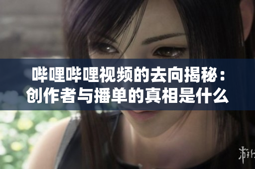 哔哩哔哩视频的去向揭秘：创作者与播单的真相是什么