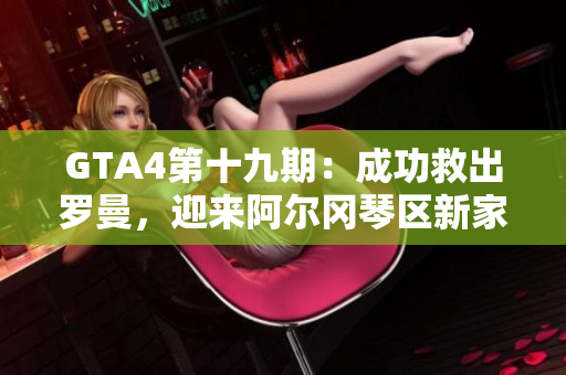 GTA4第十九期：成功救出罗曼，迎来阿尔冈琴区新家园