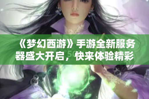 《梦幻西游》手游全新服务器盛大开启，快来体验精彩游戏世界！