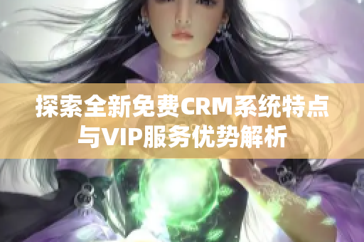 探索全新免费CRM系统特点与VIP服务优势解析