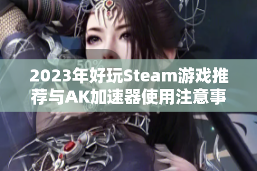 2023年好玩Steam游戏推荐与AK加速器使用注意事项分享
