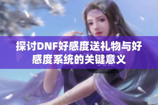 探讨DNF好感度送礼物与好感度系统的关键意义