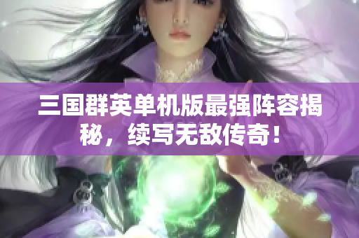 三国群英单机版最强阵容揭秘，续写无敌传奇！