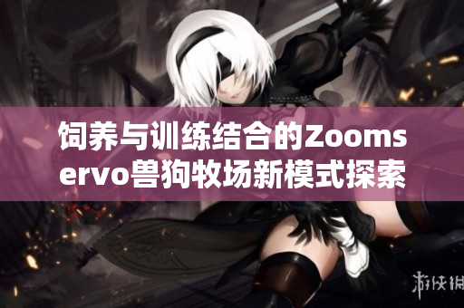 饲养与训练结合的Zoomservo兽狗牧场新模式探索
