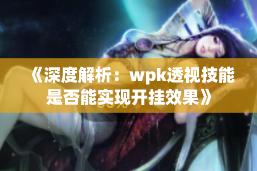 《深度解析：wpk透视技能是否能实现开挂效果》