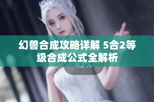 幻兽合成攻略详解 5合2等级合成公式全解析