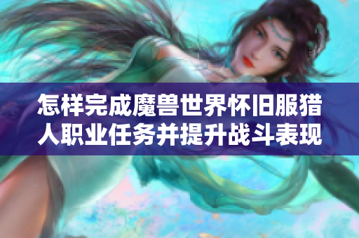 怎样完成魔兽世界怀旧服猎人职业任务并提升战斗表现