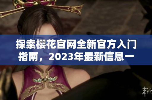探索樱花官网全新官方入门指南，2023年最新信息一网打尽