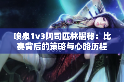 喷泉1v3阿司匹林揭秘：比赛背后的策略与心路历程