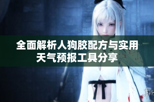 全面解析人狗胶配方与实用天气预报工具分享