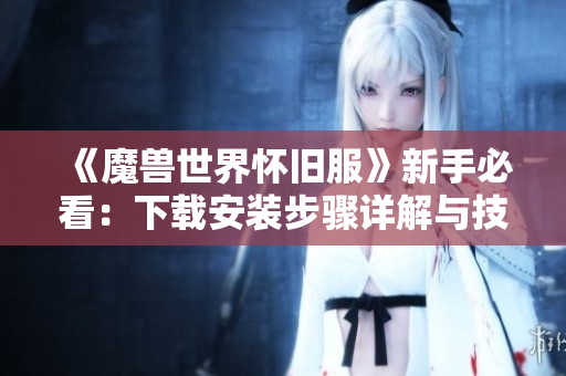 《魔兽世界怀旧服》新手必看：下载安装步骤详解与技巧分享