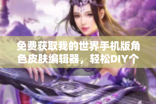 免费获取我的世界手机版角色皮肤编辑器，轻松DIY个性造型