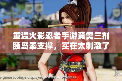 重温火影忍者手游竟需三剂胰岛素支撑，实在太刺激了