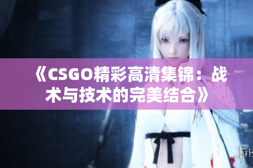 《CSGO精彩高清集锦：战术与技术的完美结合》