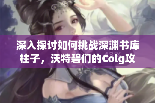 深入探讨如何挑战深渊书库柱子，沃特碧们的Colg攻略解析