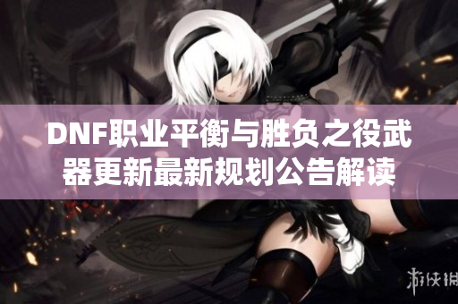 DNF职业平衡与胜负之役武器更新最新规划公告解读