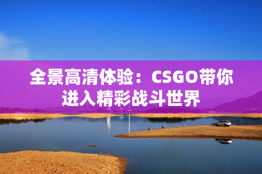 全景高清体验：CSGO带你进入精彩战斗世界