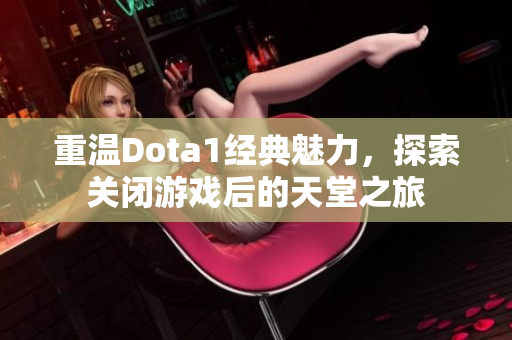 重温Dota1经典魅力，探索关闭游戏后的天堂之旅