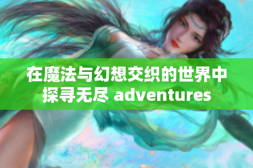 在魔法与幻想交织的世界中探寻无尽 adventures