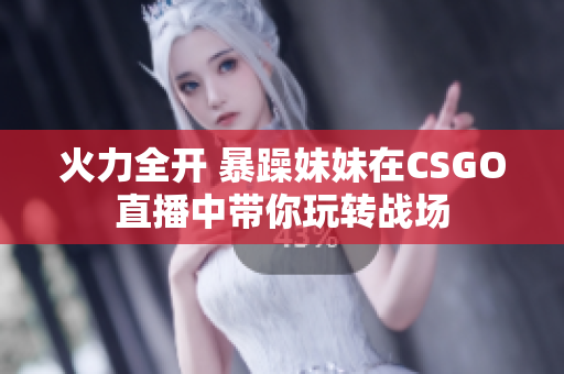 火力全开 暴躁妹妹在CSGO直播中带你玩转战场