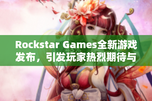 Rockstar Games全新游戏发布，引发玩家热烈期待与讨论