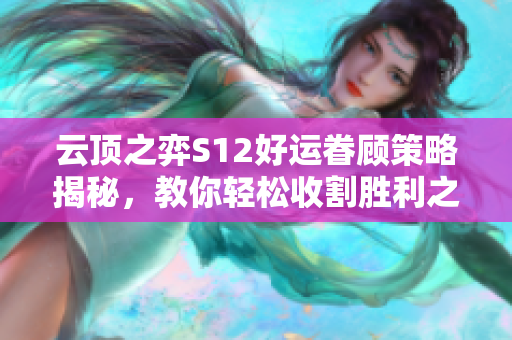 云顶之弈S12好运眷顾策略揭秘，教你轻松收割胜利之菜