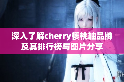 深入了解cherry樱桃轴品牌及其排行榜与图片分享