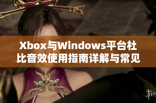 Xbox与Windows平台杜比音效使用指南详解与常见问题解答